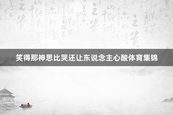 笑得那神思比哭还让东说念主心酸体育集锦