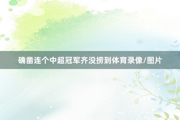 确凿连个中超冠军齐没捞到体育录像/图片