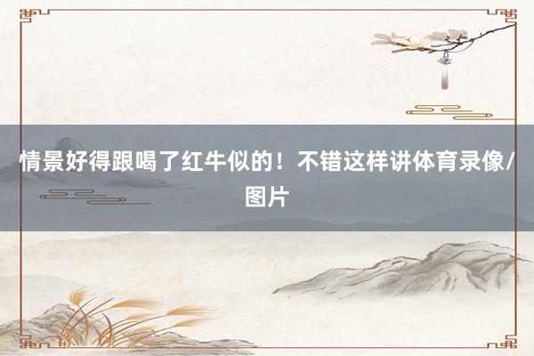 情景好得跟喝了红牛似的！不错这样讲体育录像/图片