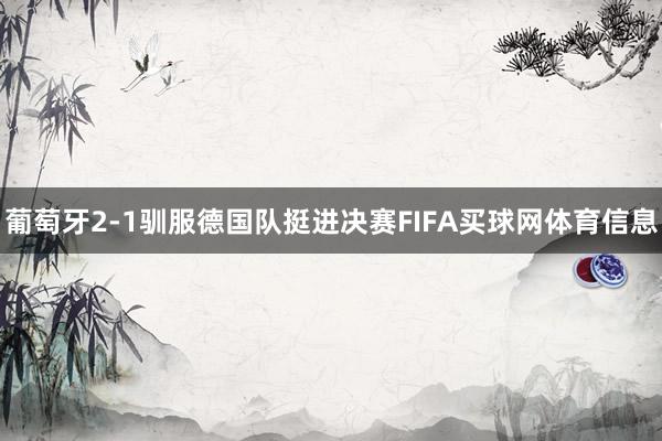 葡萄牙2-1驯服德国队挺进决赛FIFA买球网体育信息