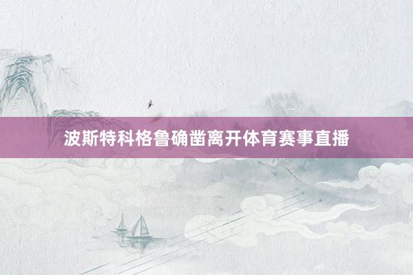 波斯特科格鲁确凿离开体育赛事直播