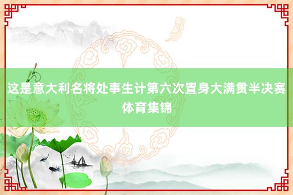 这是意大利名将处事生计第六次置身大满贯半决赛体育集锦