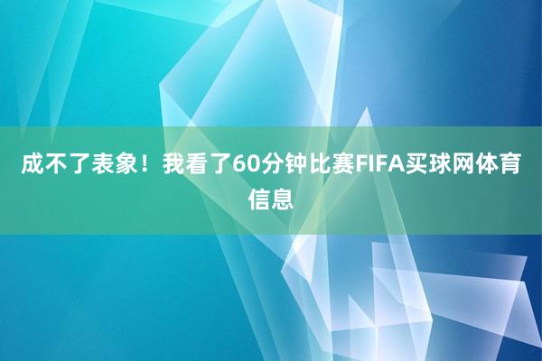 成不了表象！我看了60分钟比赛FIFA买球网体育信息