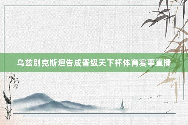 乌兹别克斯坦告成晋级天下杯体育赛事直播
