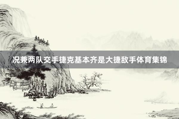 况兼两队交手捷克基本齐是大捷敌手体育集锦