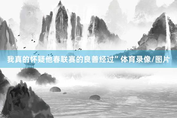我真的怀疑他春联赛的良善经过”体育录像/图片
