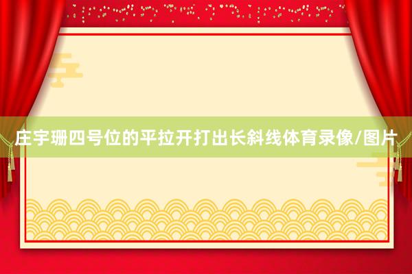 庄宇珊四号位的平拉开打出长斜线体育录像/图片