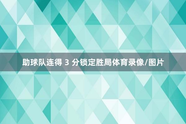 助球队连得 3 分锁定胜局体育录像/图片