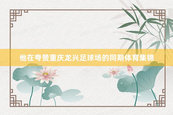 他在夸赞重庆龙兴足球场的同期体育集锦