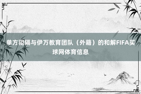 单方阻隔与伊万教育团队（外籍）的和解FIFA买球网体育信息
