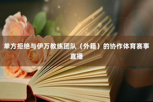 单方拒绝与伊万教练团队（外籍）的协作体育赛事直播