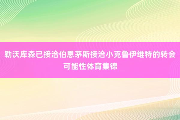 勒沃库森已接洽伯恩茅斯接洽小克鲁伊维特的转会可能性体育集锦