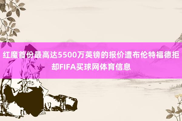 红魔首份最高达5500万英镑的报价遭布伦特福德拒却FIFA买球网体育信息