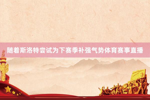 随着斯洛特尝试为下赛季补强气势体育赛事直播