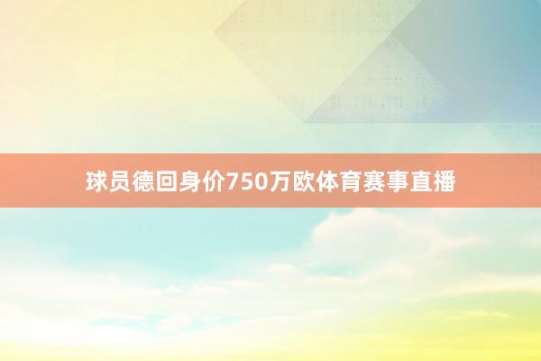 球员德回身价750万欧体育赛事直播