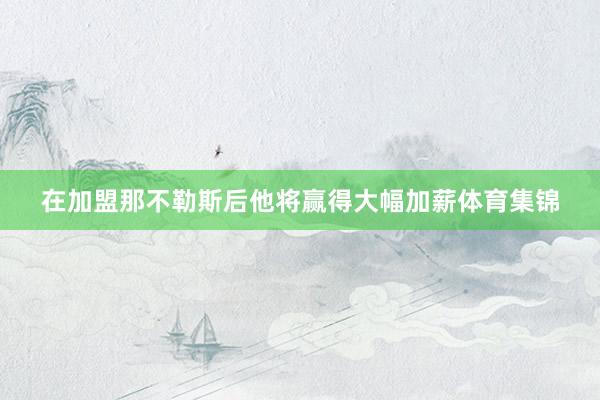 在加盟那不勒斯后他将赢得大幅加薪体育集锦