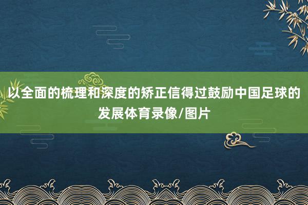 以全面的梳理和深度的矫正信得过鼓励中国足球的发展体育录像/图片