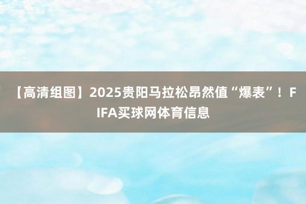 【高清组图】2025贵阳马拉松昂然值“爆表”！FIFA买球网体育信息