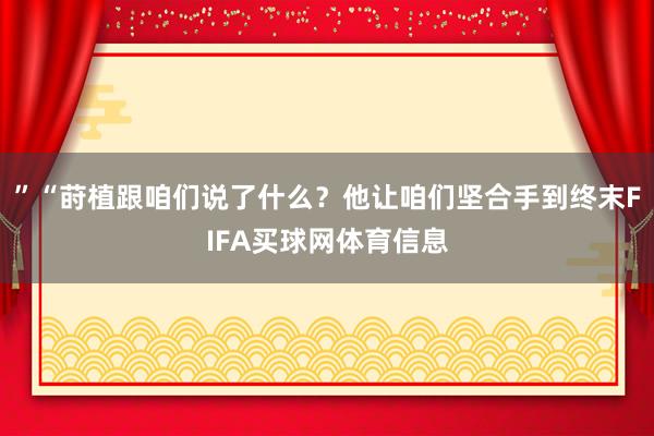 ”“莳植跟咱们说了什么？他让咱们坚合手到终末FIFA买球网体育信息