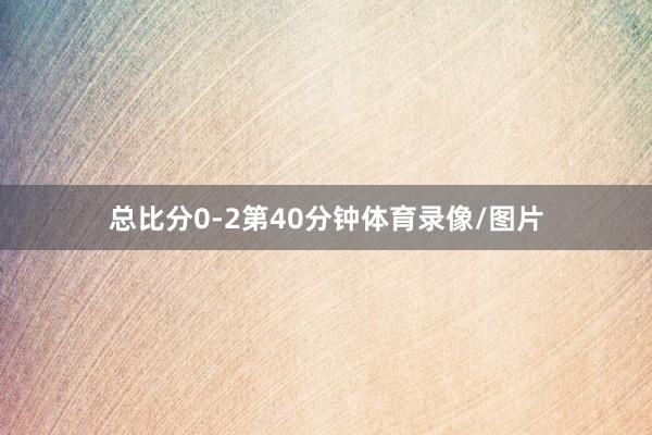 总比分0-2第40分钟体育录像/图片