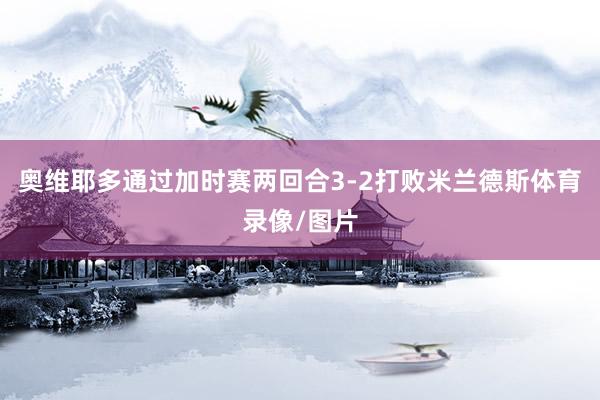 奥维耶多通过加时赛两回合3-2打败米兰德斯体育录像/图片
