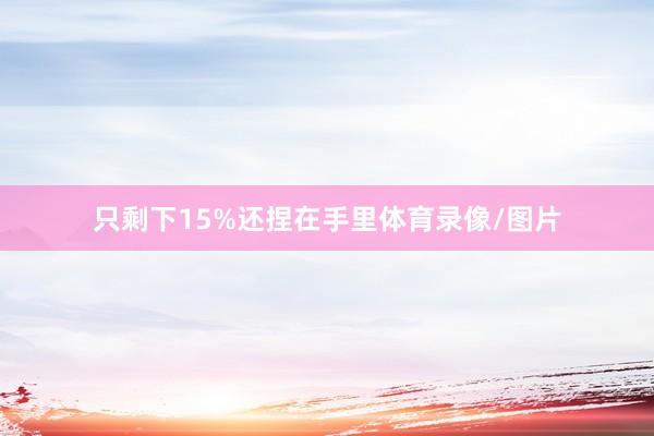 只剩下15%还捏在手里体育录像/图片