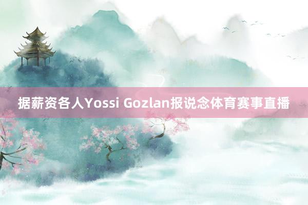 据薪资各人Yossi Gozlan报说念体育赛事直播
