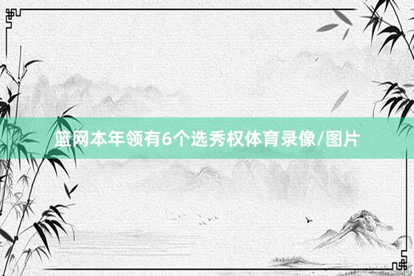 篮网本年领有6个选秀权体育录像/图片