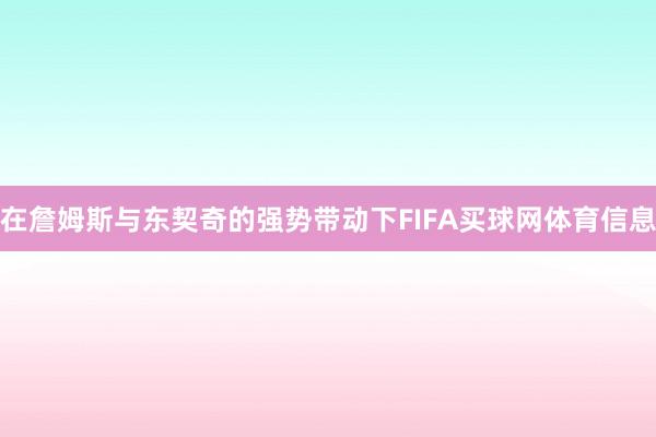 在詹姆斯与东契奇的强势带动下FIFA买球网体育信息