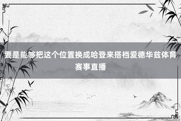 要是能够把这个位置换成哈登来搭档爱德华兹体育赛事直播