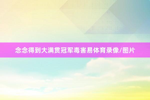 念念得到大满贯冠军毒害易体育录像/图片