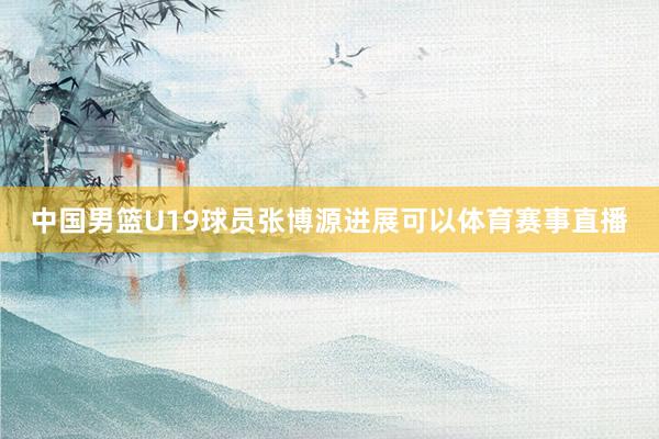 中国男篮U19球员张博源进展可以体育赛事直播