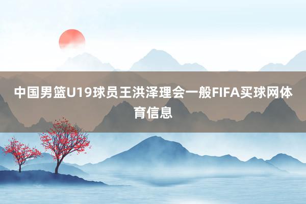 中国男篮U19球员王洪泽理会一般FIFA买球网体育信息