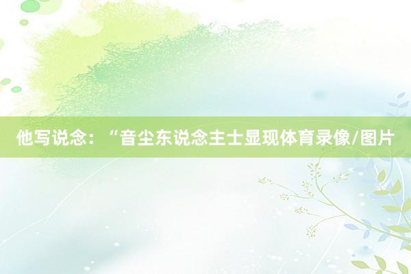 他写说念：“音尘东说念主士显现体育录像/图片