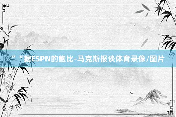 ”“据ESPN的鲍比-马克斯报谈体育录像/图片