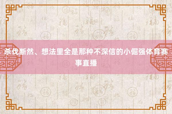 杀伐断然、想法里全是那种不深信的小倔强体育赛事直播