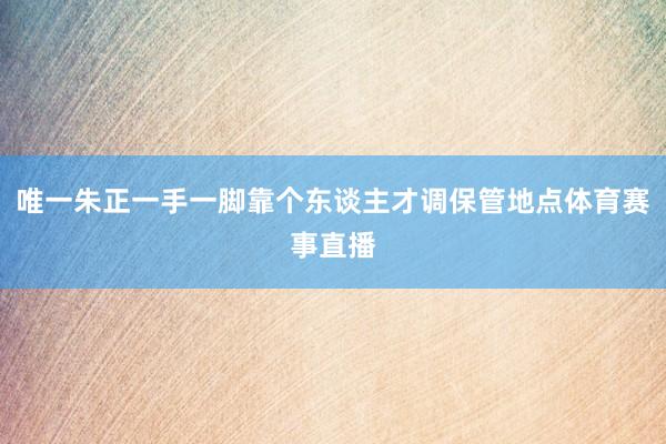 唯一朱正一手一脚靠个东谈主才调保管地点体育赛事直播