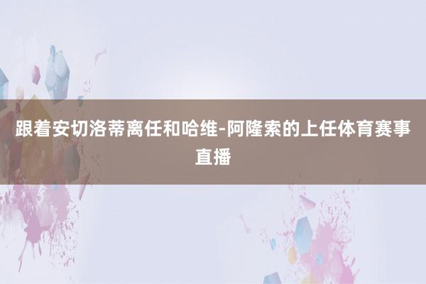 跟着安切洛蒂离任和哈维-阿隆索的上任体育赛事直播