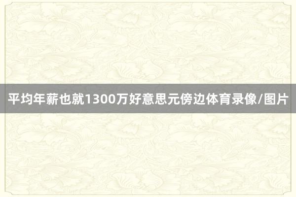 平均年薪也就1300万好意思元傍边体育录像/图片