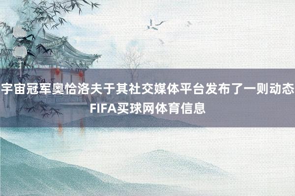 宇宙冠军奥恰洛夫于其社交媒体平台发布了一则动态FIFA买球网体育信息