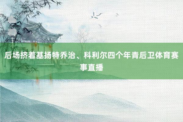 后场挤着基扬特乔治、科利尔四个年青后卫体育赛事直播