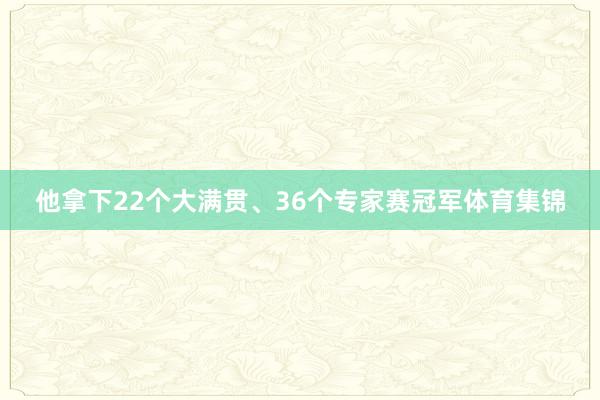 他拿下22个大满贯、36个专家赛冠军体育集锦
