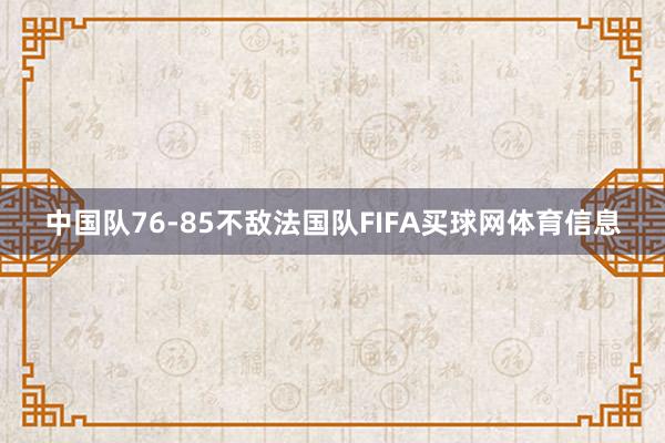 中国队76-85不敌法国队FIFA买球网体育信息