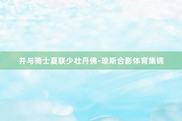 并与骑士夏联少壮丹佛-琼斯合影体育集锦