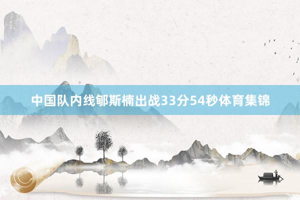 中国队内线郇斯楠出战33分54秒体育集锦