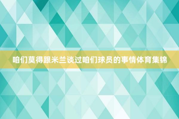 咱们莫得跟米兰谈过咱们球员的事情体育集锦