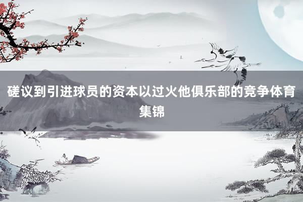 磋议到引进球员的资本以过火他俱乐部的竞争体育集锦