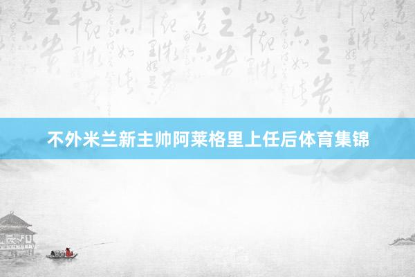 不外米兰新主帅阿莱格里上任后体育集锦