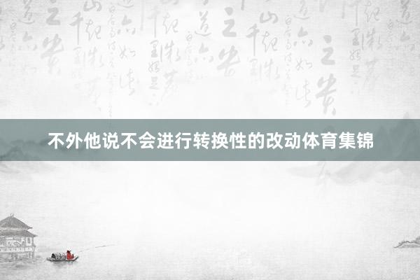 不外他说不会进行转换性的改动体育集锦