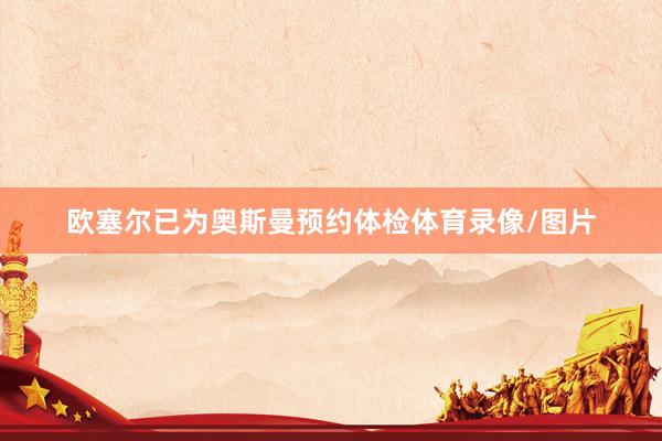 欧塞尔已为奥斯曼预约体检体育录像/图片